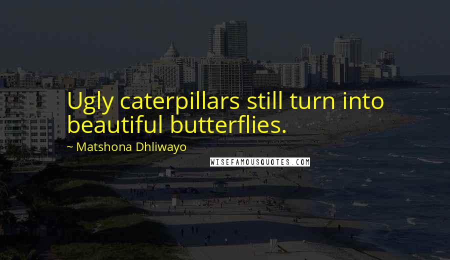 Matshona Dhliwayo Quotes: Ugly caterpillars still turn into beautiful butterflies.