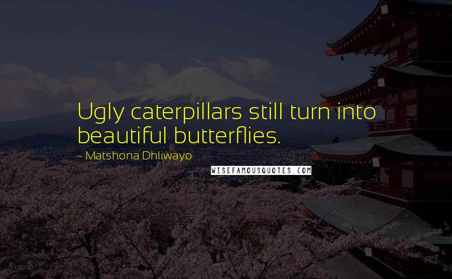 Matshona Dhliwayo Quotes: Ugly caterpillars still turn into beautiful butterflies.