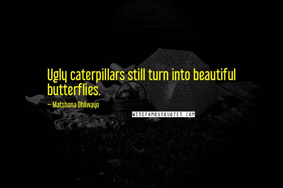 Matshona Dhliwayo Quotes: Ugly caterpillars still turn into beautiful butterflies.