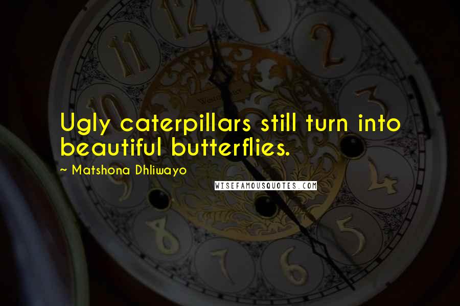 Matshona Dhliwayo Quotes: Ugly caterpillars still turn into beautiful butterflies.