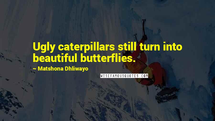 Matshona Dhliwayo Quotes: Ugly caterpillars still turn into beautiful butterflies.