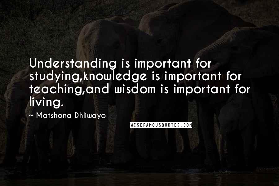 Matshona Dhliwayo Quotes: Understanding is important for studying,knowledge is important for teaching,and wisdom is important for living.