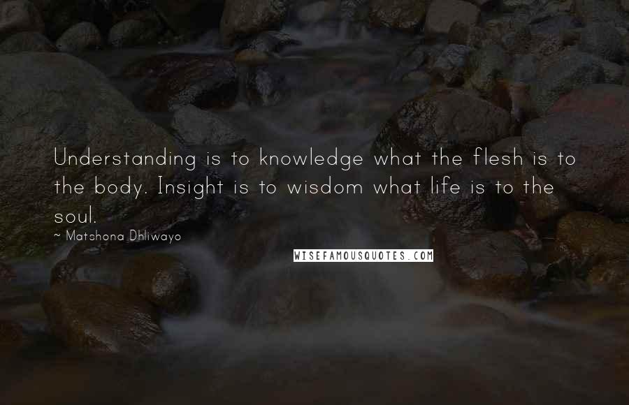 Matshona Dhliwayo Quotes: Understanding is to knowledge what the flesh is to the body. Insight is to wisdom what life is to the soul.