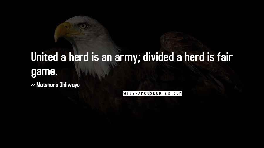 Matshona Dhliwayo Quotes: United a herd is an army; divided a herd is fair game.