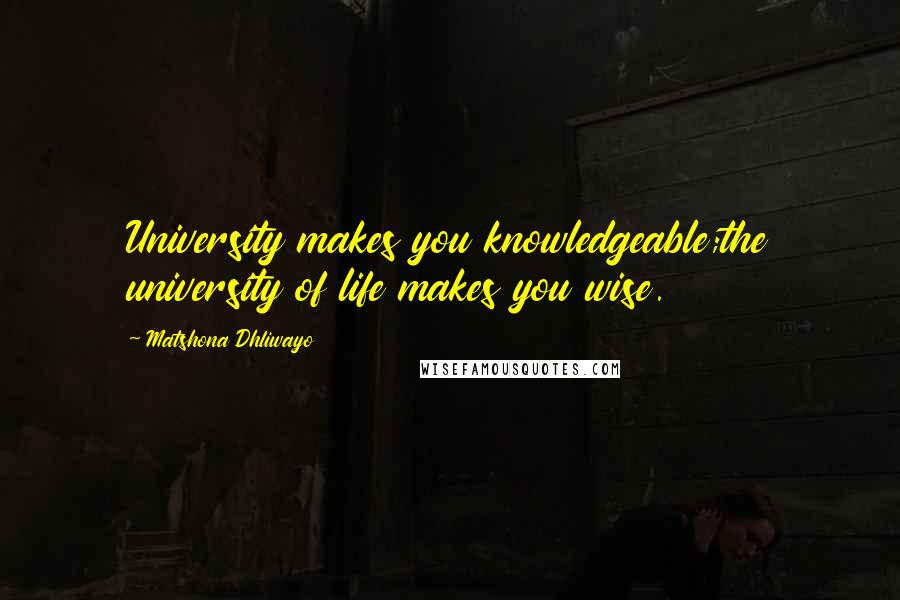 Matshona Dhliwayo Quotes: University makes you knowledgeable;the university of life makes you wise.