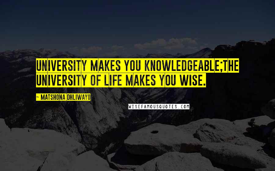 Matshona Dhliwayo Quotes: University makes you knowledgeable;the university of life makes you wise.