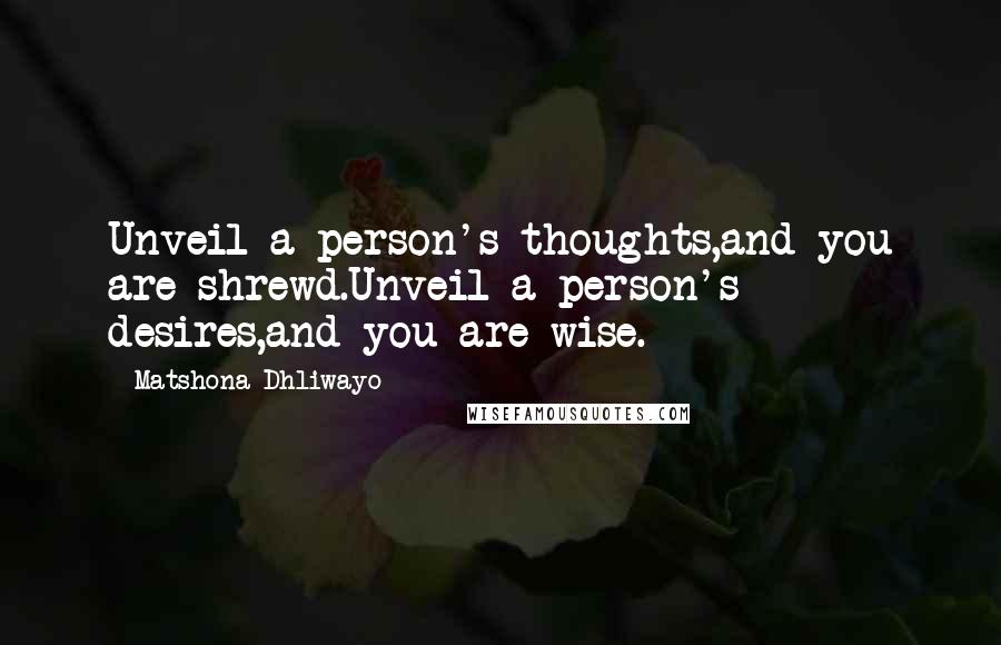 Matshona Dhliwayo Quotes: Unveil a person's thoughts,and you are shrewd.Unveil a person's desires,and you are wise.