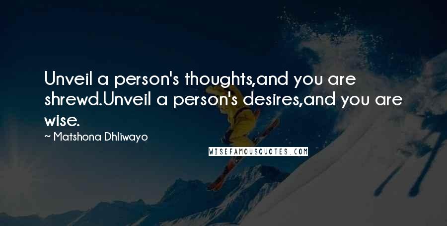 Matshona Dhliwayo Quotes: Unveil a person's thoughts,and you are shrewd.Unveil a person's desires,and you are wise.