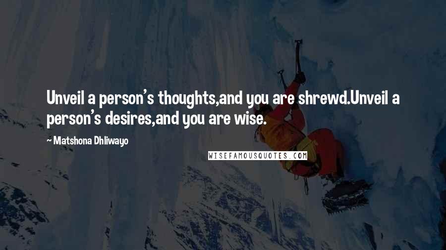 Matshona Dhliwayo Quotes: Unveil a person's thoughts,and you are shrewd.Unveil a person's desires,and you are wise.