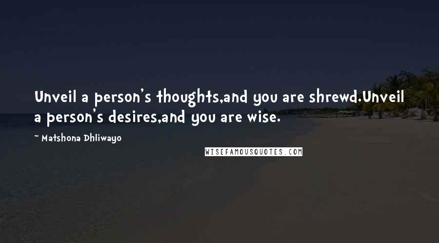 Matshona Dhliwayo Quotes: Unveil a person's thoughts,and you are shrewd.Unveil a person's desires,and you are wise.