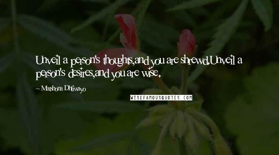 Matshona Dhliwayo Quotes: Unveil a person's thoughts,and you are shrewd.Unveil a person's desires,and you are wise.