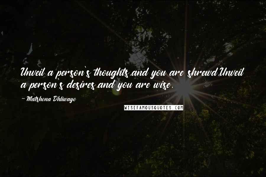 Matshona Dhliwayo Quotes: Unveil a person's thoughts,and you are shrewd.Unveil a person's desires,and you are wise.