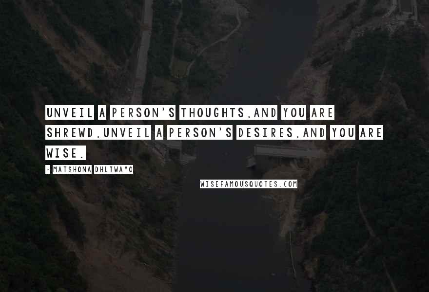 Matshona Dhliwayo Quotes: Unveil a person's thoughts,and you are shrewd.Unveil a person's desires,and you are wise.