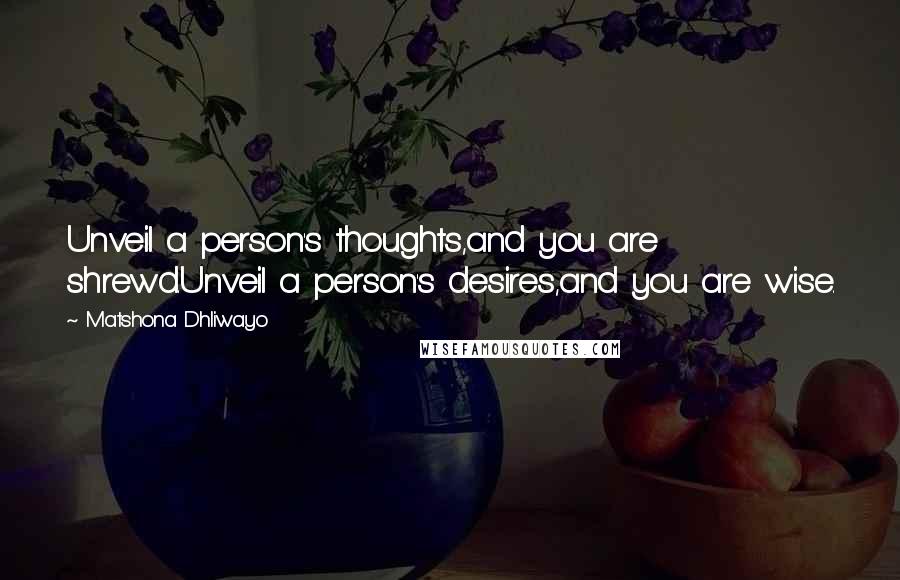 Matshona Dhliwayo Quotes: Unveil a person's thoughts,and you are shrewd.Unveil a person's desires,and you are wise.