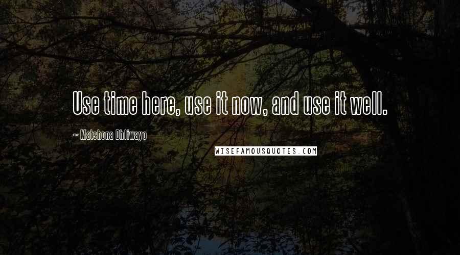 Matshona Dhliwayo Quotes: Use time here, use it now, and use it well.