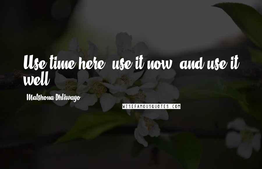 Matshona Dhliwayo Quotes: Use time here, use it now, and use it well.