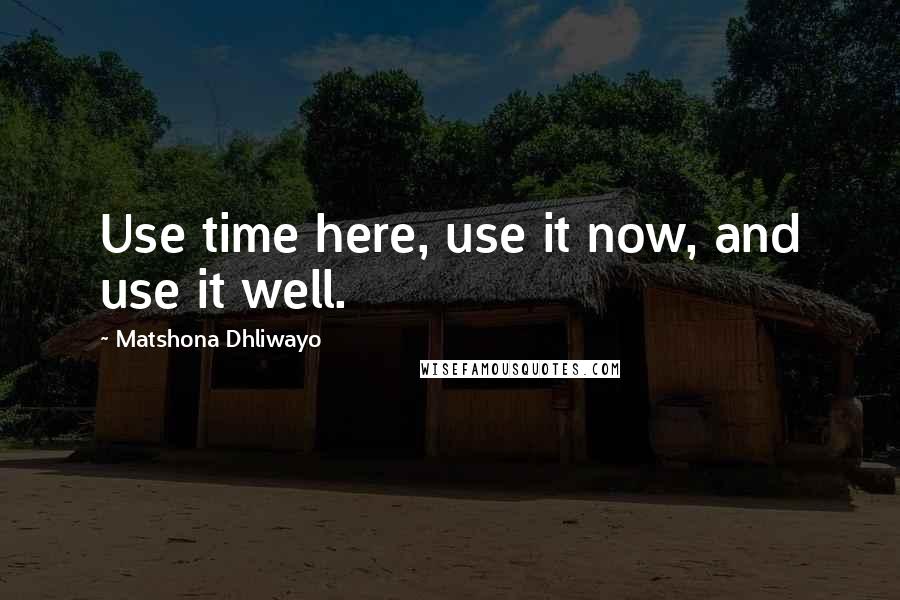 Matshona Dhliwayo Quotes: Use time here, use it now, and use it well.