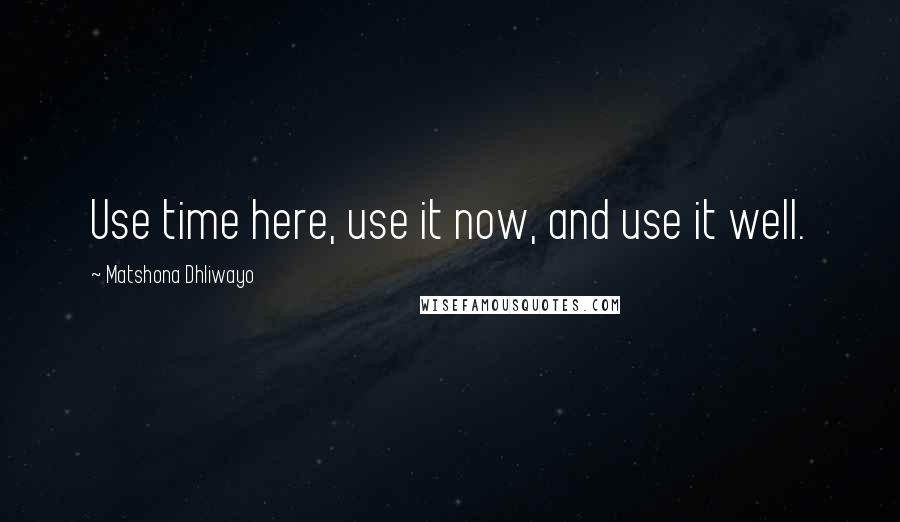 Matshona Dhliwayo Quotes: Use time here, use it now, and use it well.