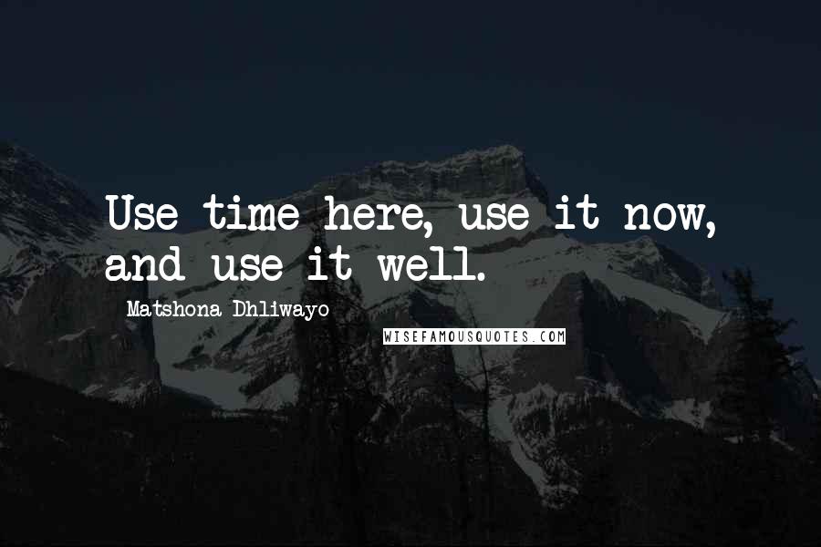 Matshona Dhliwayo Quotes: Use time here, use it now, and use it well.