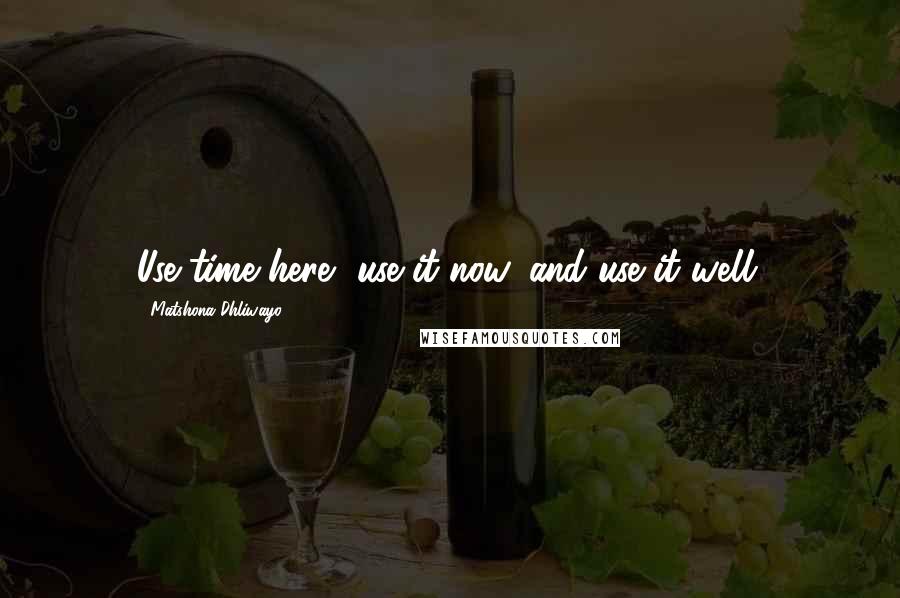 Matshona Dhliwayo Quotes: Use time here, use it now, and use it well.