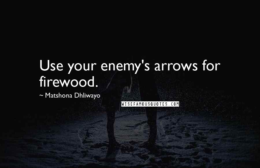 Matshona Dhliwayo Quotes: Use your enemy's arrows for firewood.