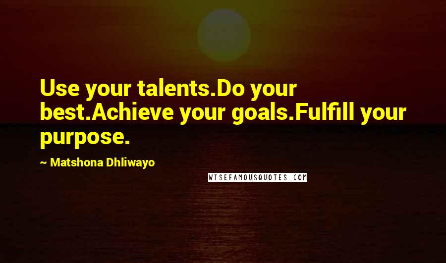 Matshona Dhliwayo Quotes: Use your talents.Do your best.Achieve your goals.Fulfill your purpose.