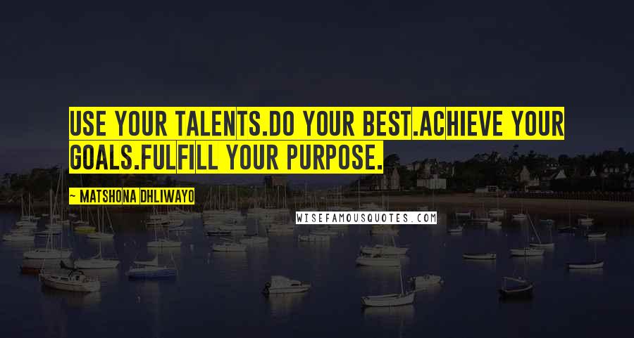 Matshona Dhliwayo Quotes: Use your talents.Do your best.Achieve your goals.Fulfill your purpose.