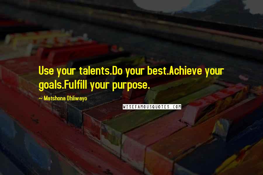 Matshona Dhliwayo Quotes: Use your talents.Do your best.Achieve your goals.Fulfill your purpose.