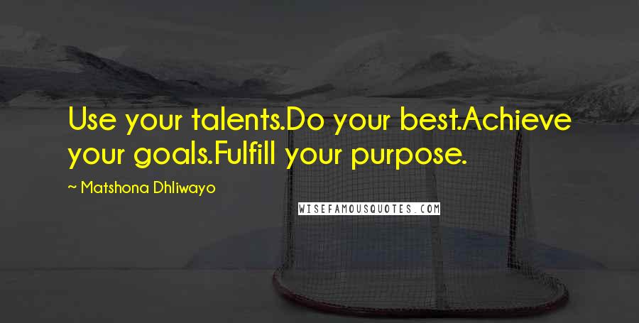 Matshona Dhliwayo Quotes: Use your talents.Do your best.Achieve your goals.Fulfill your purpose.