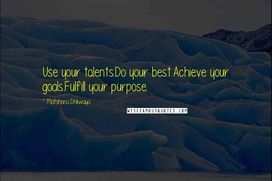 Matshona Dhliwayo Quotes: Use your talents.Do your best.Achieve your goals.Fulfill your purpose.