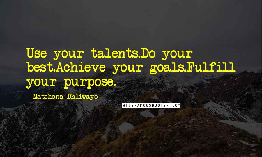 Matshona Dhliwayo Quotes: Use your talents.Do your best.Achieve your goals.Fulfill your purpose.