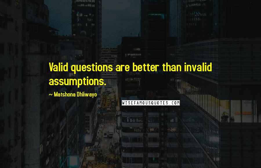 Matshona Dhliwayo Quotes: Valid questions are better than invalid assumptions.