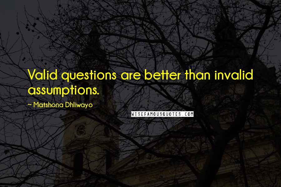 Matshona Dhliwayo Quotes: Valid questions are better than invalid assumptions.