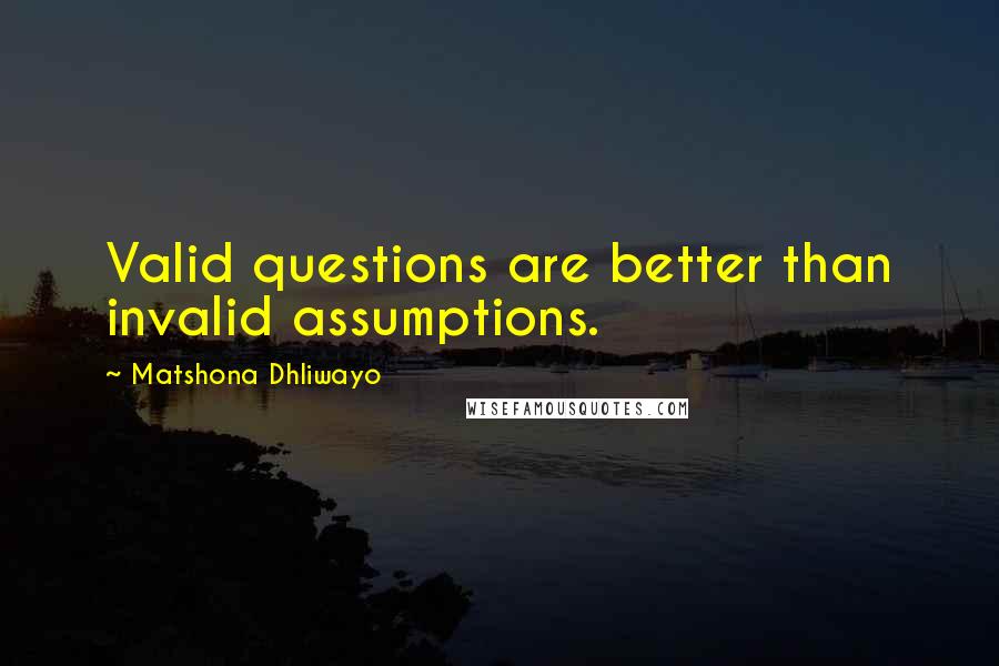 Matshona Dhliwayo Quotes: Valid questions are better than invalid assumptions.