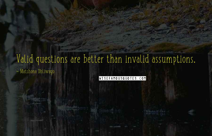 Matshona Dhliwayo Quotes: Valid questions are better than invalid assumptions.