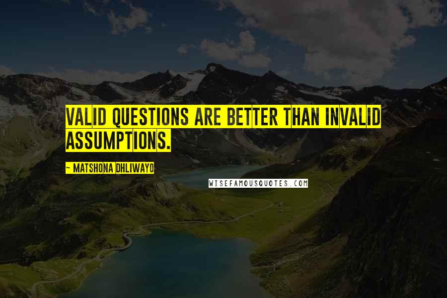 Matshona Dhliwayo Quotes: Valid questions are better than invalid assumptions.