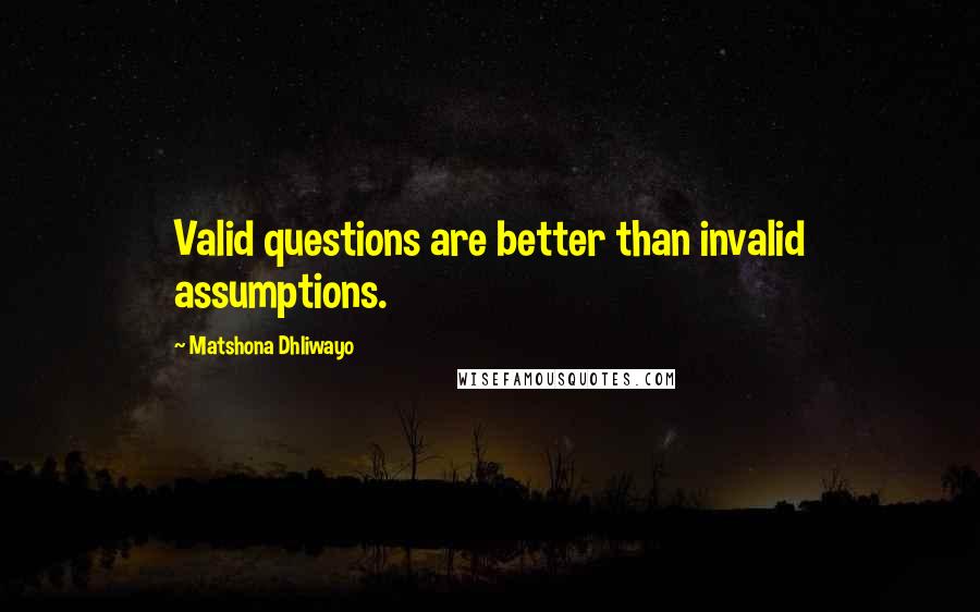 Matshona Dhliwayo Quotes: Valid questions are better than invalid assumptions.