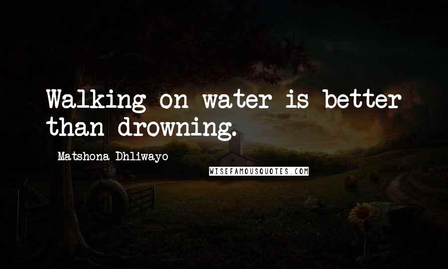 Matshona Dhliwayo Quotes: Walking on water is better than drowning.