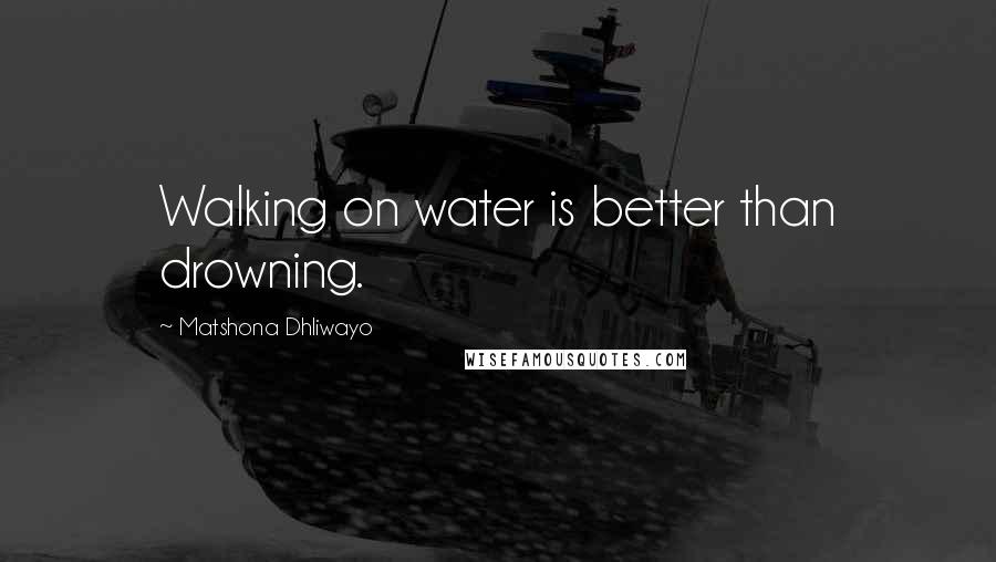 Matshona Dhliwayo Quotes: Walking on water is better than drowning.