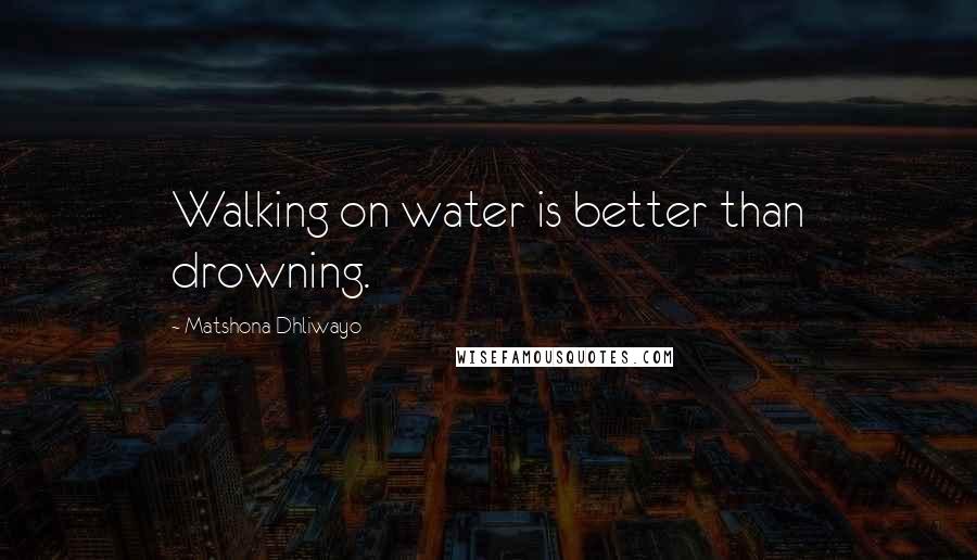 Matshona Dhliwayo Quotes: Walking on water is better than drowning.