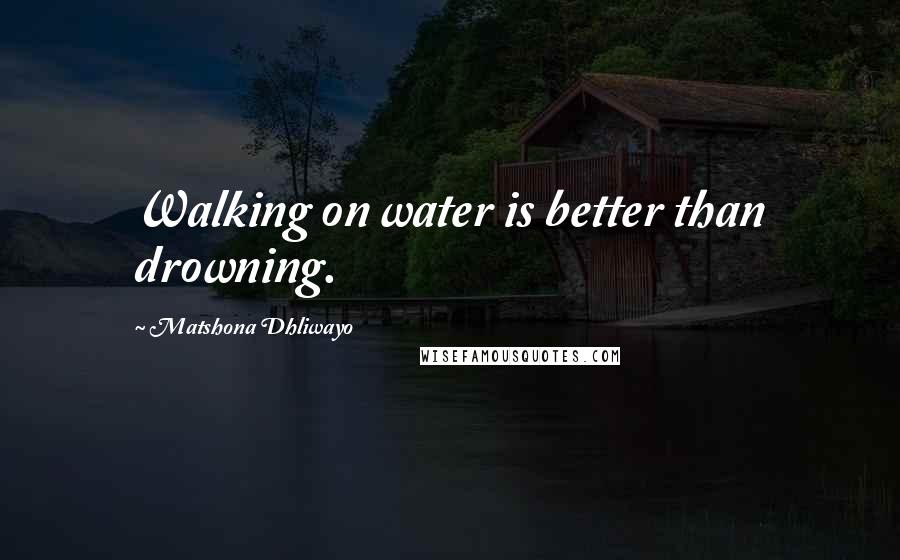 Matshona Dhliwayo Quotes: Walking on water is better than drowning.