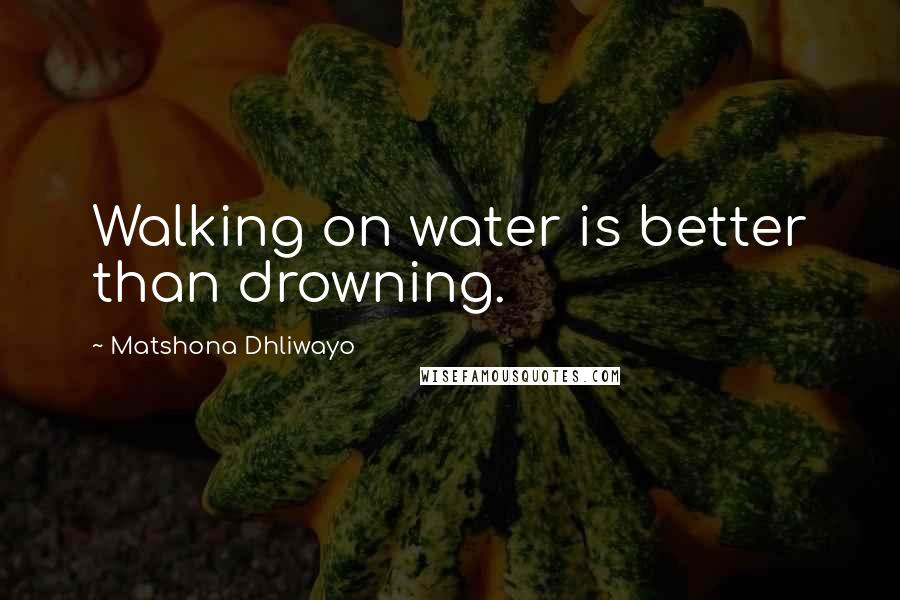 Matshona Dhliwayo Quotes: Walking on water is better than drowning.