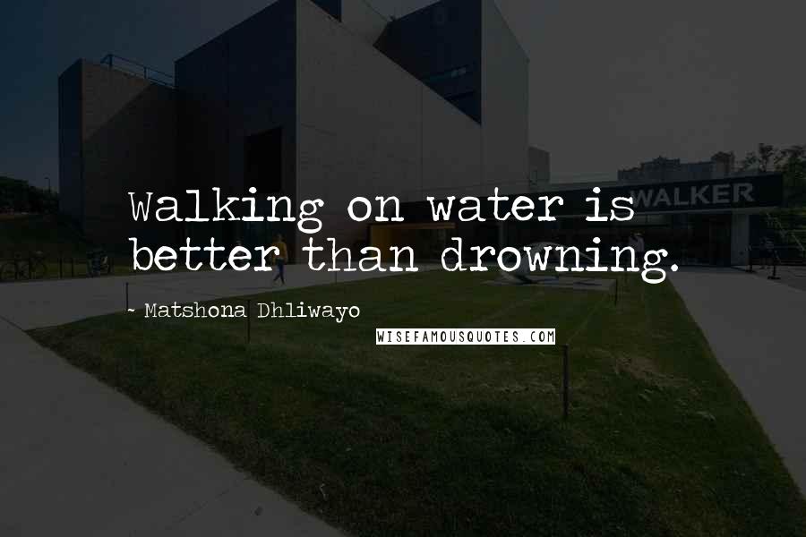 Matshona Dhliwayo Quotes: Walking on water is better than drowning.