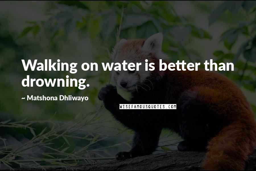 Matshona Dhliwayo Quotes: Walking on water is better than drowning.