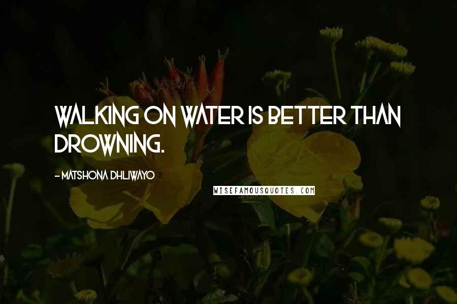 Matshona Dhliwayo Quotes: Walking on water is better than drowning.