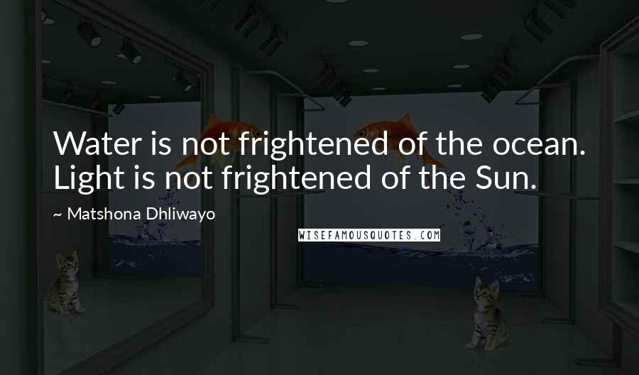 Matshona Dhliwayo Quotes: Water is not frightened of the ocean. Light is not frightened of the Sun.