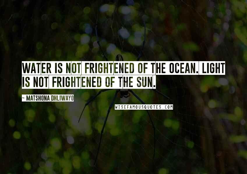 Matshona Dhliwayo Quotes: Water is not frightened of the ocean. Light is not frightened of the Sun.