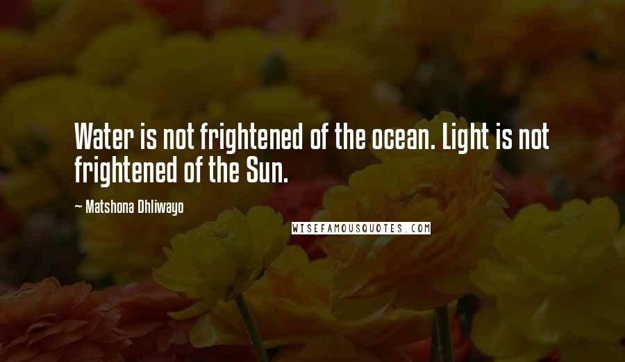 Matshona Dhliwayo Quotes: Water is not frightened of the ocean. Light is not frightened of the Sun.