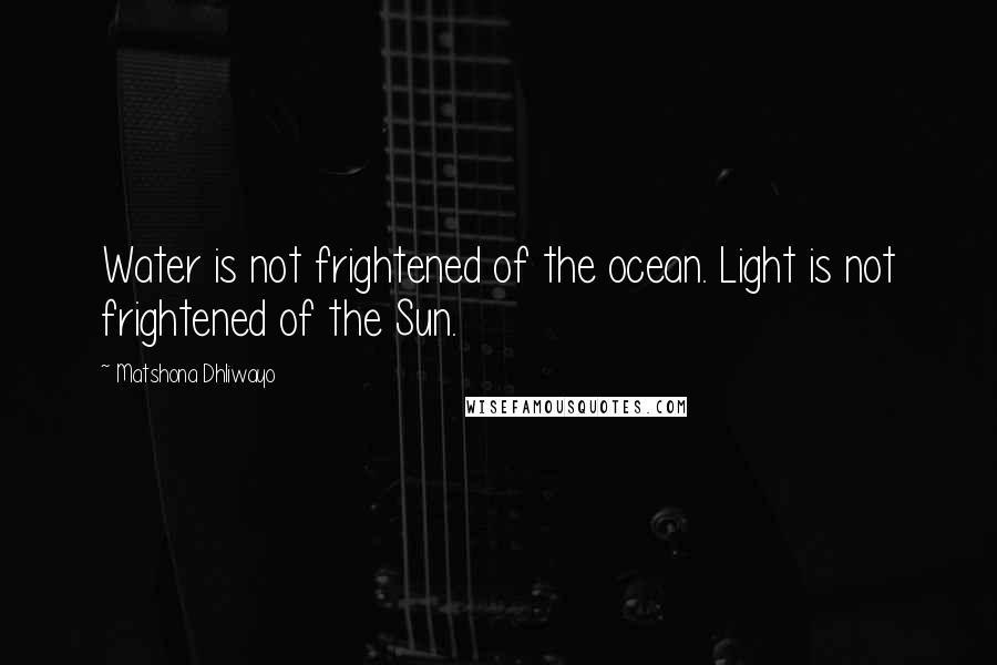 Matshona Dhliwayo Quotes: Water is not frightened of the ocean. Light is not frightened of the Sun.