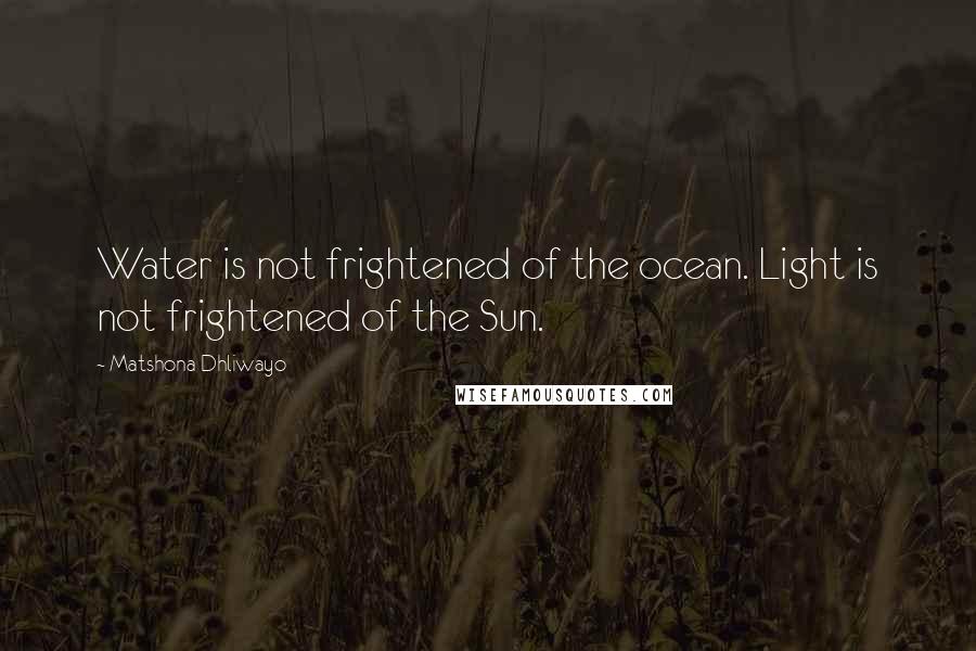 Matshona Dhliwayo Quotes: Water is not frightened of the ocean. Light is not frightened of the Sun.